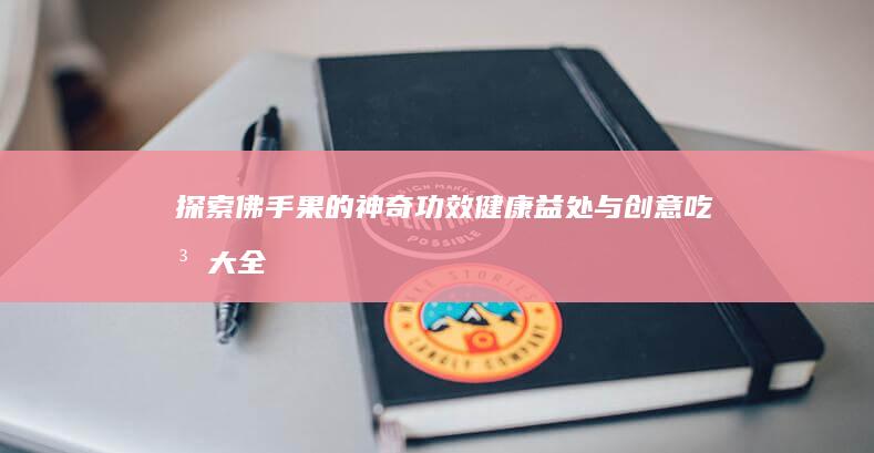 探索佛手果的神奇功效、健康益处与创意吃法大全