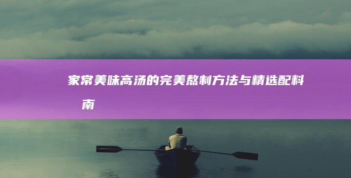 家常美味高汤的完美熬制方法与精选配料指南